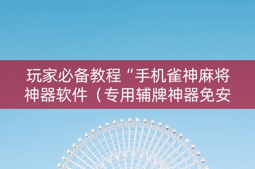 玩家必备教程“手机雀神麻将神器软件（专用辅牌神器免安装）
