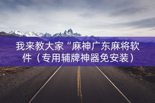 我来教大家“麻神广东麻将软件（专用辅牌神器免安装）