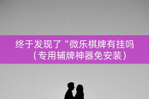 终于发现了“微乐棋牌有挂吗（专用辅牌神器免安装）