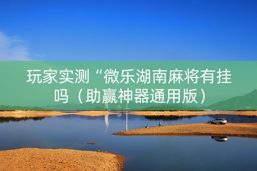 玩家实测“微乐湖南麻将有挂吗（助赢神器通用版）