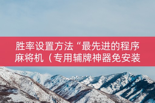 胜率设置方法“最先进的程序麻将机（专用辅牌神器免安装）