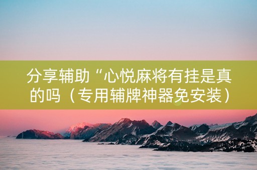 分享辅助“心悦麻将有挂是真的吗（专用辅牌神器免安装）