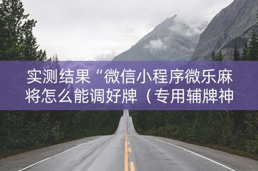 实测结果“微信小程序微乐麻将怎么能调好牌（专用辅牌神器免安装）