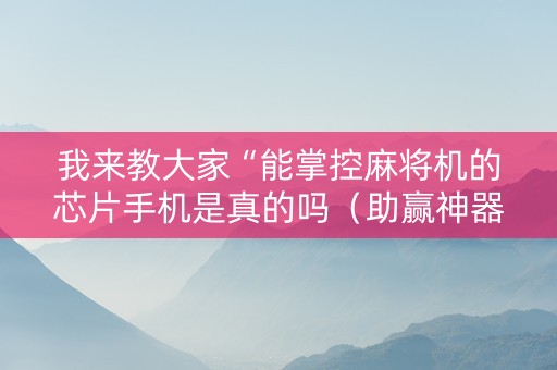 我来教大家“能掌控麻将机的芯片手机是真的吗（助赢神器通用版）