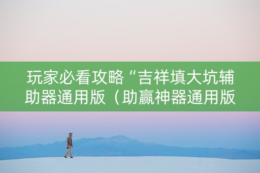 玩家必看攻略“吉祥填大坑辅助器通用版（助赢神器通用版）