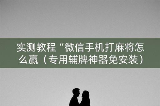 实测教程“微信手机打麻将怎么赢（专用辅牌神器免安装）