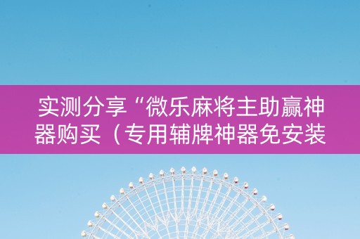 实测分享“微乐麻将主助赢神器购买（专用辅牌神器免安装）