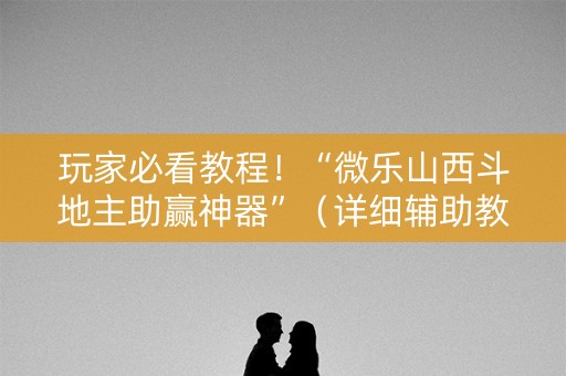 玩家必看教程！“微乐山西斗地主助赢神器”（详细辅助教程）-哔哩哔哩