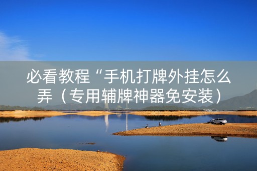 必看教程“手机打牌外挂怎么弄（专用辅牌神器免安装）