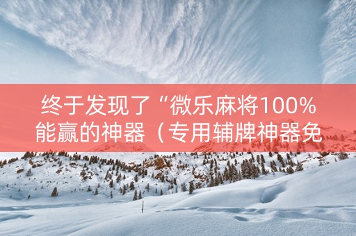 终于发现了“微乐麻将100%能赢的神器（专用辅牌神器免安装）