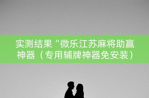 实测结果“微乐江苏麻将助赢神器（专用辅牌神器免安装）