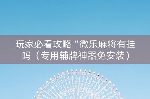 玩家必看攻略“微乐麻将有挂吗（专用辅牌神器免安装）