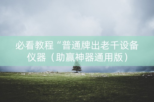 必看教程“普通牌出老千设备仪器（助赢神器通用版）