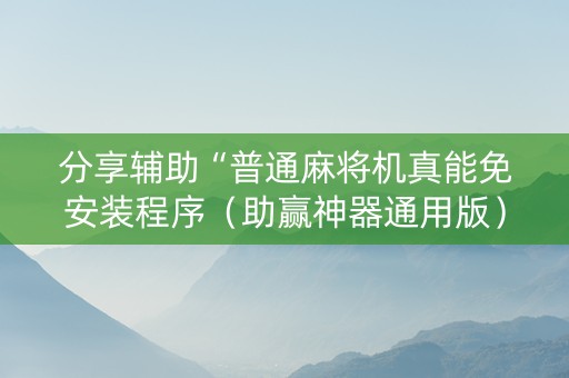 分享辅助“普通麻将机真能免安装程序（助赢神器通用版）