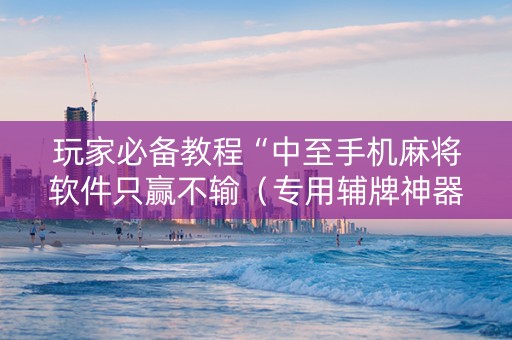 玩家必备教程“中至手机麻将软件只赢不输（专用辅牌神器免安装）