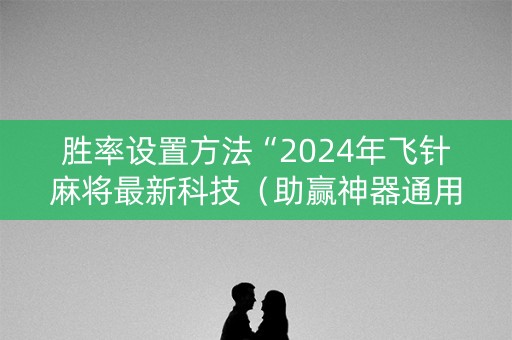 胜率设置方法“2024年飞针麻将最新科技（助赢神器通用版）
