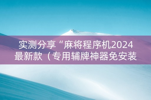 实测分享“麻将程序机2024最新款（专用辅牌神器免安装）