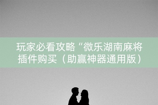玩家必看攻略“微乐湖南麻将插件购买（助赢神器通用版）