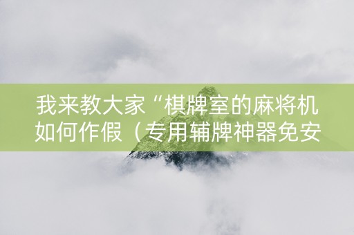 我来教大家“棋牌室的麻将机如何作假（专用辅牌神器免安装）