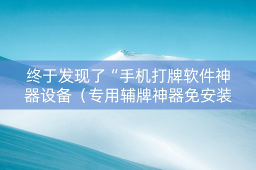 终于发现了“手机打牌软件神器设备（专用辅牌神器免安装）
