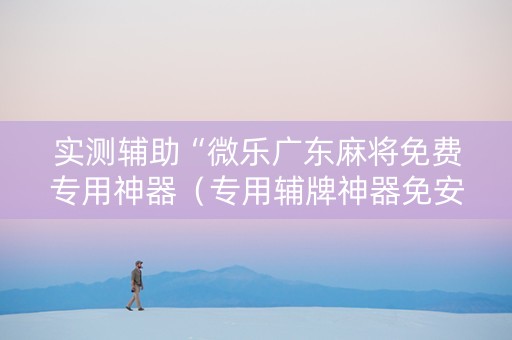 实测辅助“微乐广东麻将免费专用神器（专用辅牌神器免安装）
