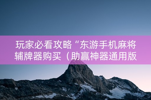 玩家必看攻略“东游手机麻将辅牌器购买（助赢神器通用版）