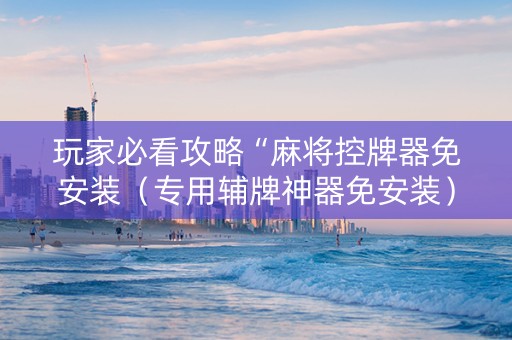 玩家必看攻略“麻将控牌器免安装（专用辅牌神器免安装）