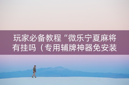 玩家必备教程“微乐宁夏麻将有挂吗（专用辅牌神器免安装）