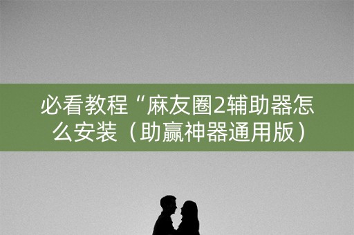 必看教程“麻友圈2辅助器怎么安装（助赢神器通用版）