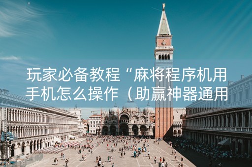 玩家必备教程“麻将程序机用手机怎么操作（助赢神器通用版）