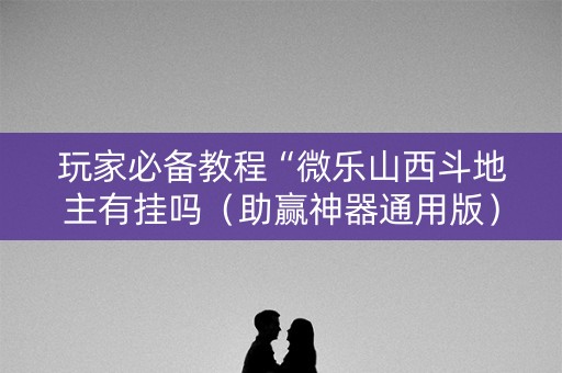 玩家必备教程“微乐山西斗地主有挂吗（助赢神器通用版）