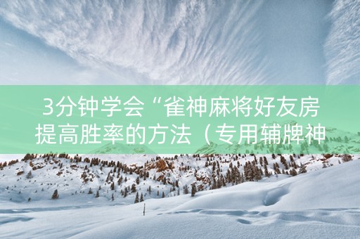 3分钟学会“雀神麻将好友房提高胜率的方法（专用辅牌神器免安装）