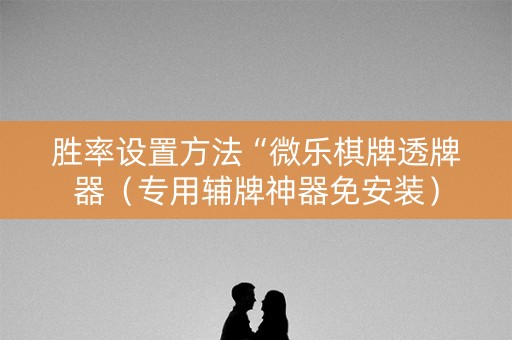 胜率设置方法“微乐棋牌透牌器（专用辅牌神器免安装）