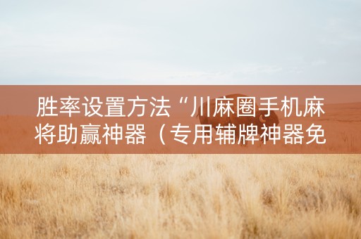 胜率设置方法“川麻圈手机麻将助赢神器（专用辅牌神器免安装）