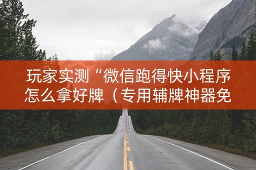 玩家实测“微信跑得快小程序怎么拿好牌（专用辅牌神器免安装）