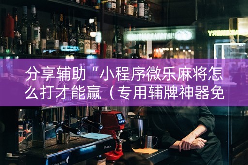 分享辅助“小程序微乐麻将怎么打才能赢（专用辅牌神器免安装）