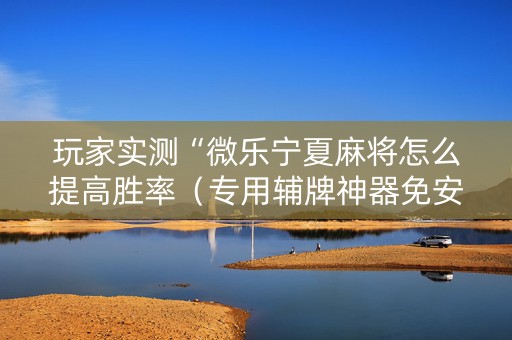 玩家实测“微乐宁夏麻将怎么提高胜率（专用辅牌神器免安装）