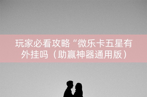 玩家必看攻略“微乐卡五星有外挂吗（助赢神器通用版）