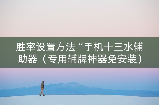 胜率设置方法“手机十三水辅助器（专用辅牌神器免安装）