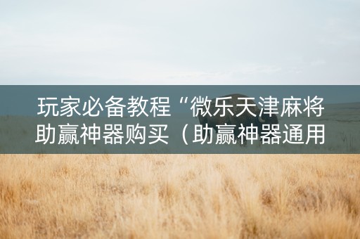 玩家必备教程“微乐天津麻将助赢神器购买（助赢神器通用版）