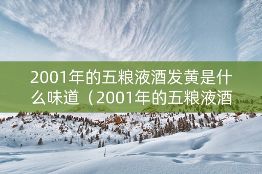 2001年的五粮液酒发黄是什么味道（2001年的五粮液酒发黄是什么味道的呢）