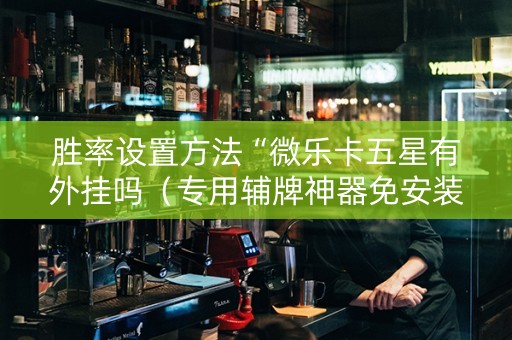 胜率设置方法“微乐卡五星有外挂吗（专用辅牌神器免安装）