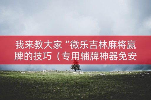我来教大家“微乐吉林麻将赢牌的技巧（专用辅牌神器免安装）