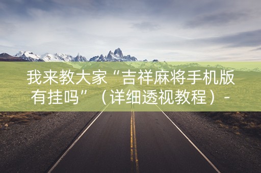 我来教大家“吉祥麻将手机版有挂吗”（详细透视教程）-哔哩哔哩