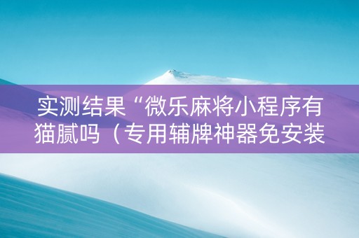 实测结果“微乐麻将小程序有猫腻吗（专用辅牌神器免安装）