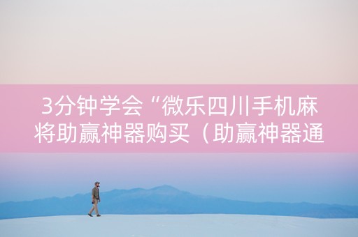 3分钟学会“微乐四川手机麻将助赢神器购买（助赢神器通用版）