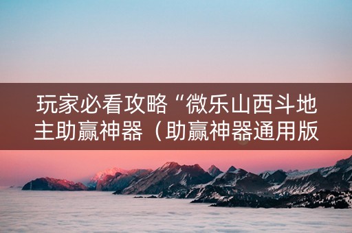 玩家必看攻略“微乐山西斗地主助赢神器（助赢神器通用版）