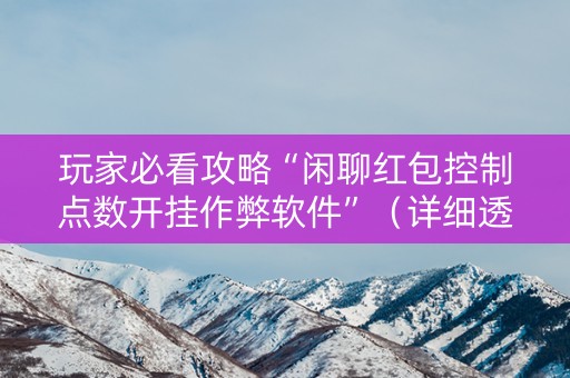 玩家必看攻略“闲聊红包控制点数开挂作弊软件”（详细透视教程）-哔哩哔哩