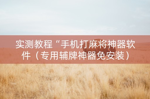 实测教程“手机打麻将神器软件（专用辅牌神器免安装）