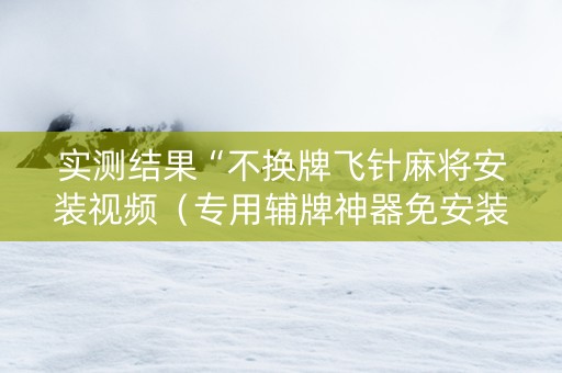 实测结果“不换牌飞针麻将安装视频（专用辅牌神器免安装）